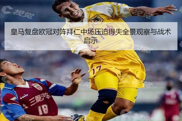 皇马复盘欧冠对阵拜仁中场压迫得失全景观察与战术启示
