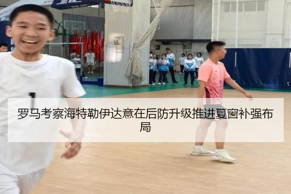 罗马考察海特勒伊达意在后防升级推进夏窗补强布局
