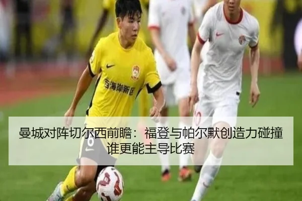 曼城对阵切尔西前瞻：福登与帕尔默创造力碰撞谁更能主导比赛